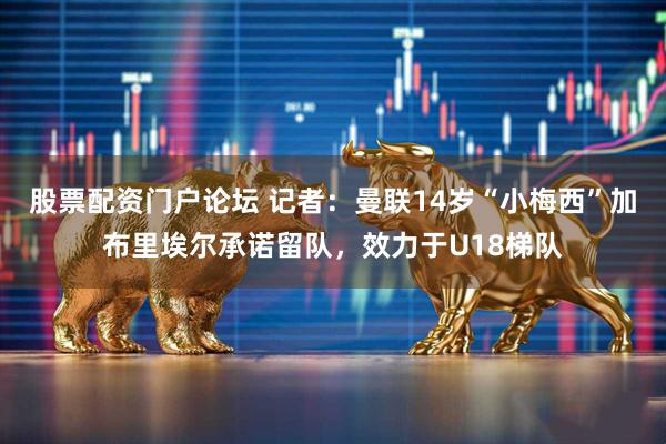 股票配资门户论坛 记者：曼联14岁“小梅西”加布里埃尔承诺留队，效力于U18梯队