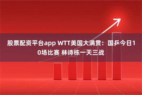 股票配资平台app WTT美国大满贯：国乒今日10场比赛 林诗栋一天三战