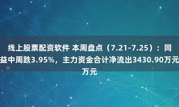 线上股票配资软件 本周盘点（7.21-7.25）：同益中周跌3.95%，主力资金合计净流出3430.90万元