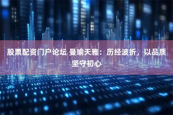 股票配资门户论坛 曼瑜天雅：历经波折，以品质坚守初心