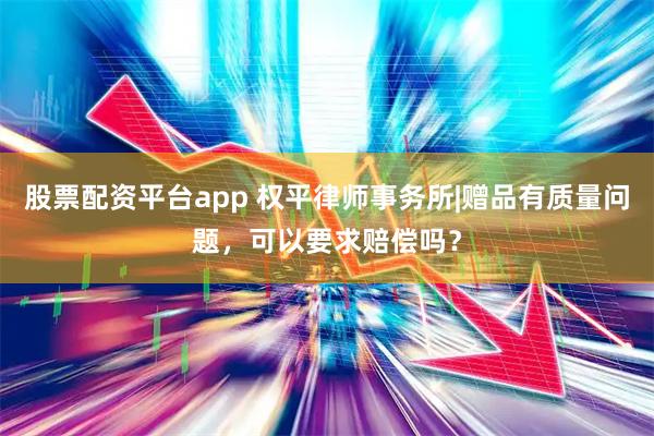 股票配资平台app 权平律师事务所|赠品有质量问题，可以要求赔偿吗？