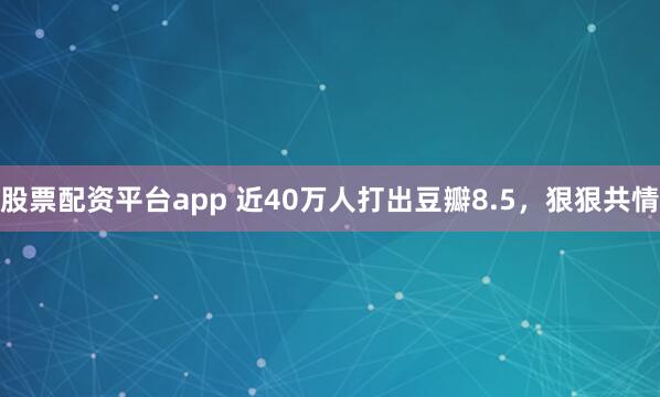 股票配资平台app 近40万人打出豆瓣8.5，狠狠共情