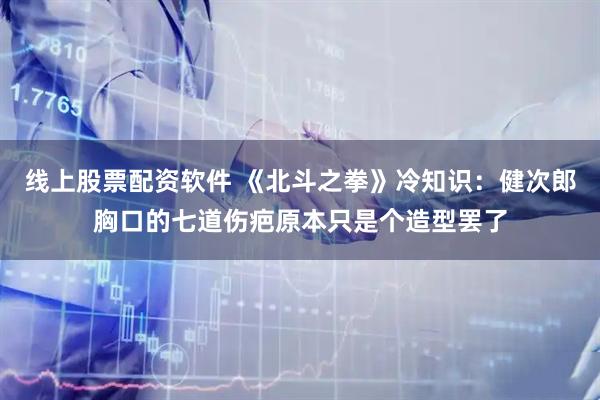 线上股票配资软件 《北斗之拳》冷知识：健次郎胸口的七道伤疤原本只是个造型罢了