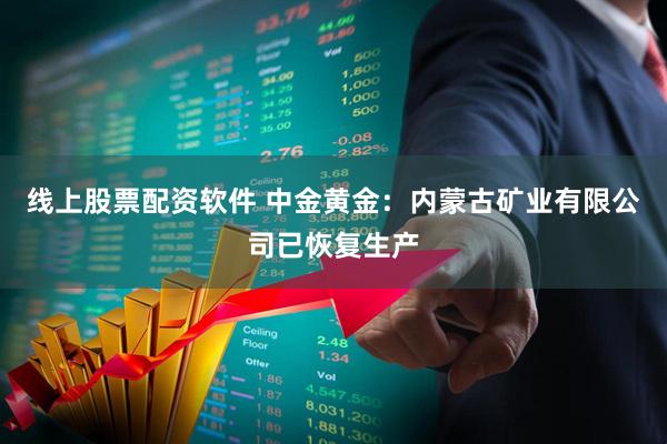 线上股票配资软件 中金黄金：内蒙古矿业有限公司已恢复生产