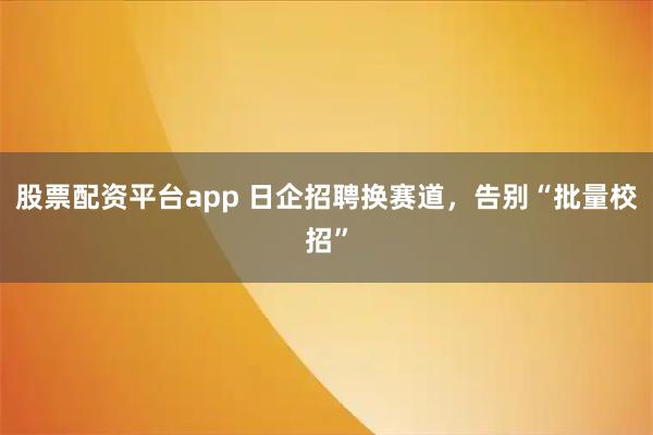 股票配资平台app 日企招聘换赛道，告别“批量校招”