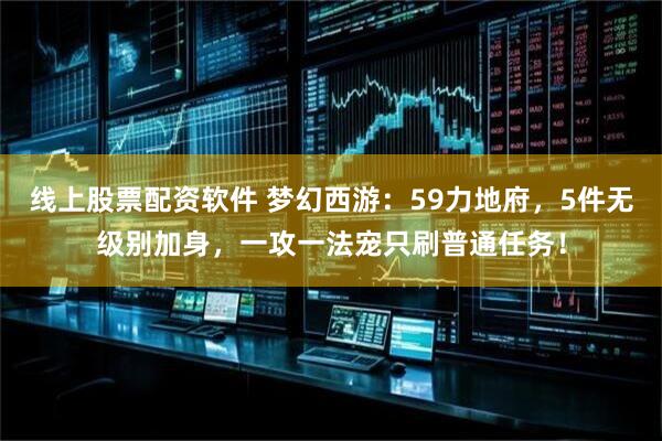 线上股票配资软件 梦幻西游：59力地府，5件无级别加身，一攻一法宠只刷普通任务！