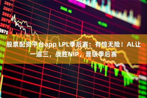 股票配资平台app LPL季后赛：有惊无险！AL让一追三，战胜NIP，晋级季后赛