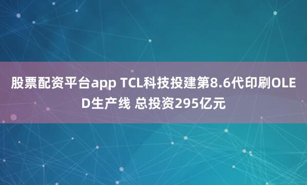 股票配资平台app TCL科技投建第8.6代印刷OLED生产线 总投资295亿元