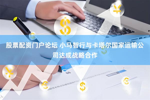 股票配资门户论坛 小马智行与卡塔尔国家运输公司达成战略合作