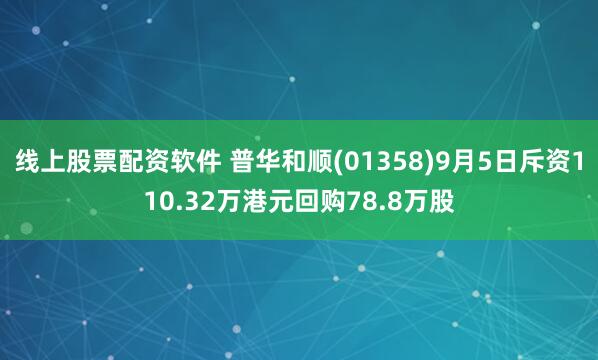 线上股票配资软件 普华和顺(01358)9月5日斥资110.32万港元回购78.8万股