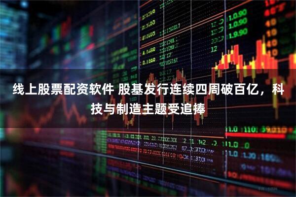 线上股票配资软件 股基发行连续四周破百亿，科技与制造主题受追捧