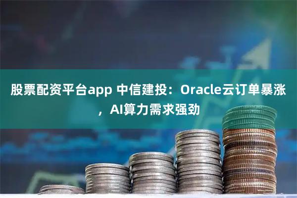 股票配资平台app 中信建投：Oracle云订单暴涨，AI算力需求强劲