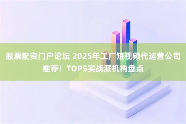 股票配资门户论坛 2025年工厂短视频代运营公司推荐！TOP5实战派机构盘点
