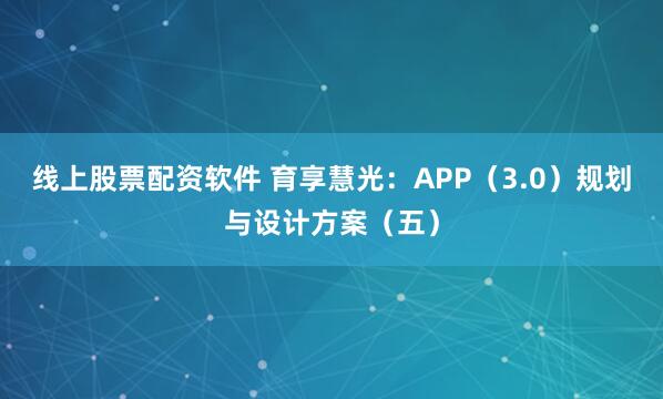 线上股票配资软件 育享慧光：APP（3.0）规划与设计方案（五）