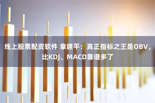 线上股票配资软件 章建平：真正指标之王是OBV，比KDJ、MACD靠谱多了