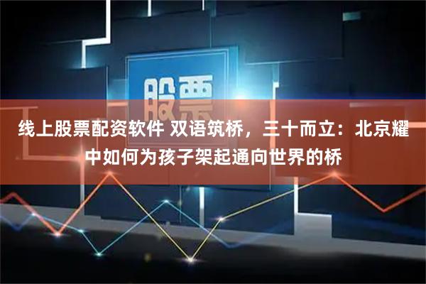线上股票配资软件 双语筑桥，三十而立：北京耀中如何为孩子架起通向世界的桥