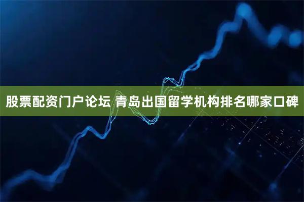 股票配资门户论坛 青岛出国留学机构排名哪家口碑