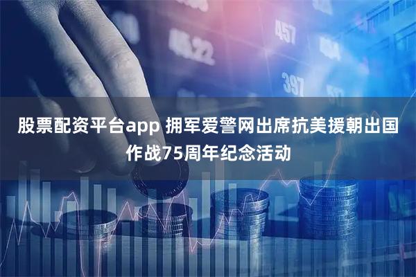 股票配资平台app 拥军爱警网出席抗美援朝出国作战75周年纪念活动