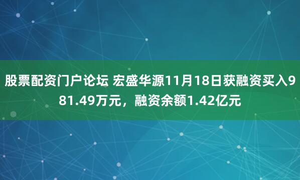 股票配资门户论坛 宏盛华源11月18日获融资买入981.49万元，融资余额1.42亿元
