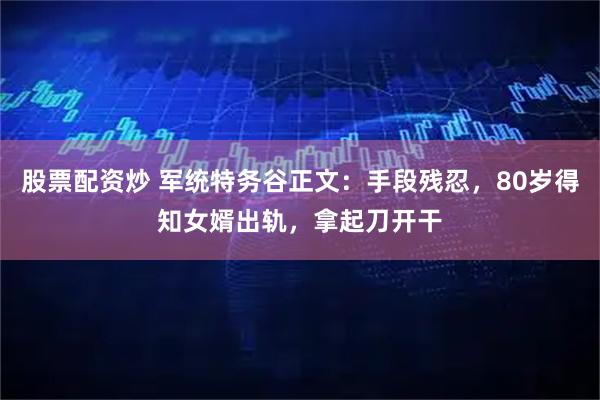 股票配资炒 军统特务谷正文：手段残忍，80岁得知女婿出轨，拿起刀开干