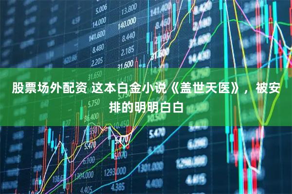 股票场外配资 这本白金小说《盖世天医》，被安排的明明白白