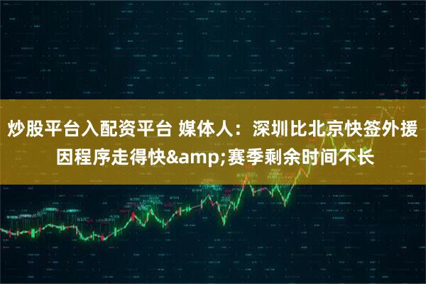 炒股平台入配资平台 媒体人：深圳比北京快签外援 因程序走得快&赛季剩余时间不长