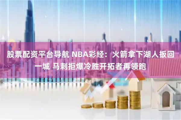 股票配资平台导航 NBA彩经：火箭拿下湖人扳回一城 马刺拒爆冷胜开拓者再领跑