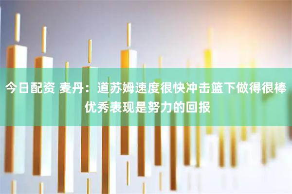 今日配资 麦丹：道苏姆速度很快冲击篮下做得很棒 优秀表现是努力的回报