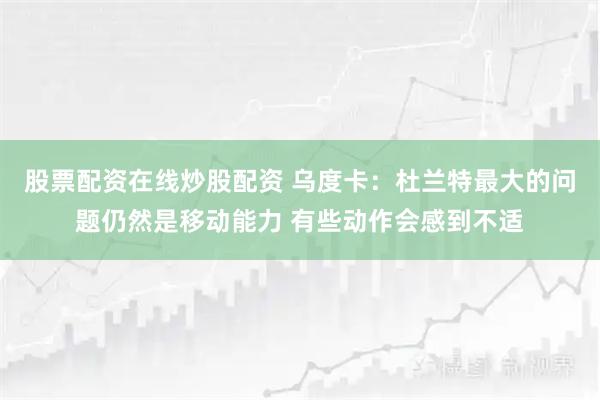 股票配资在线炒股配资 乌度卡：杜兰特最大的问题仍然是移动能力 有些动作会感到不适