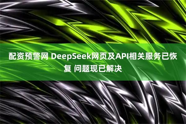 配资预警网 DeepSeek网页及API相关服务已恢复 问题现已解决