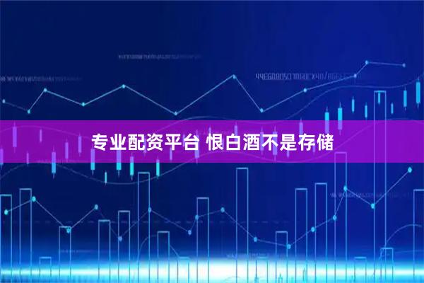 专业配资平台 恨白酒不是存储