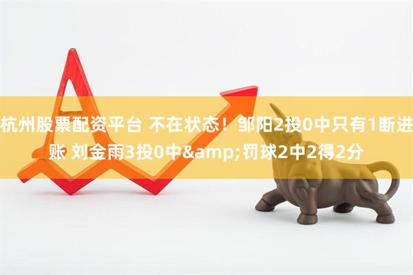 杭州股票配资平台 不在状态！邹阳2投0中只有1断进账 刘金雨3投0中&罚球2中2得2分
