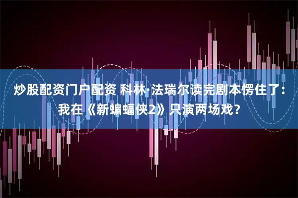 炒股配资门户配资 科林·法瑞尔读完剧本愣住了：我在《新蝙蝠侠2》只演两场戏？